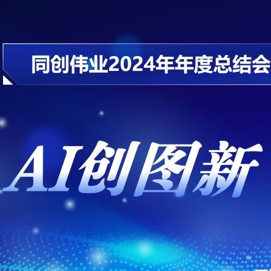 AI创图新，逐机谋远 | 同创伟业2024年年度工作会议精彩回顾